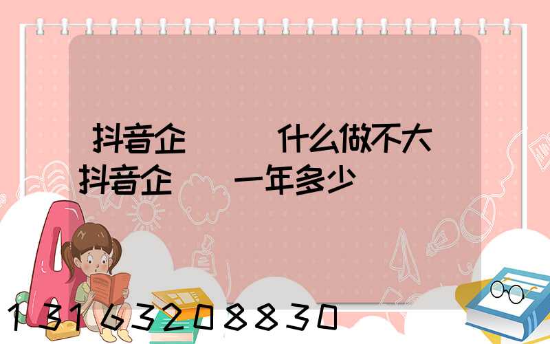 抖音企業號為什么做不大(抖音企業號一年多少錢)