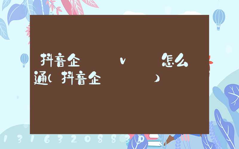 抖音企業號藍v認證怎么開通(抖音企業號認證)