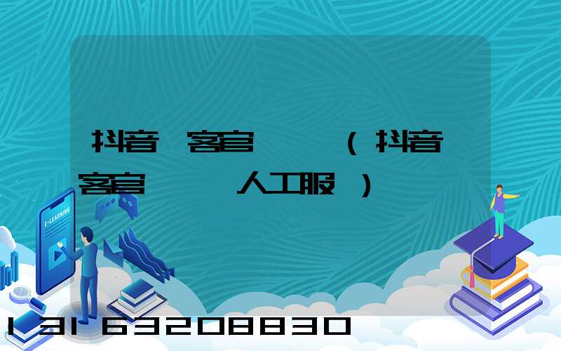 抖音來客官網電話(抖音來客官網電話人工服務)