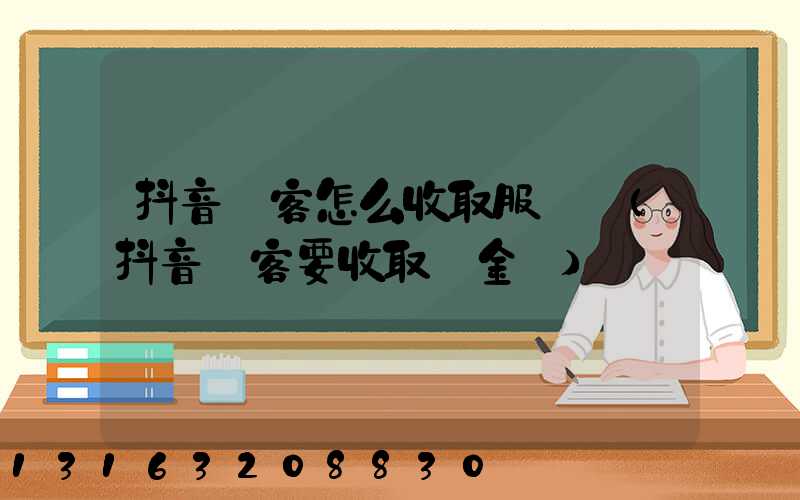 抖音來客怎么收取服務費(抖音來客要收取傭金嗎)