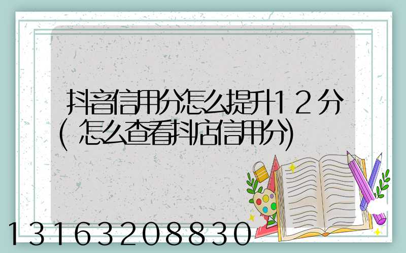 抖音信用分怎么提升12分(怎么查看抖店信用分)