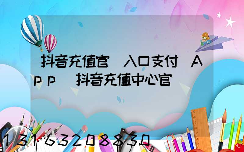 抖音充值官網入口支付寶App(抖音充值中心官網)