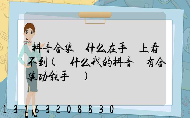 抖音合集為什么在手機上看不到(為什么我的抖音沒有合集功能手機)