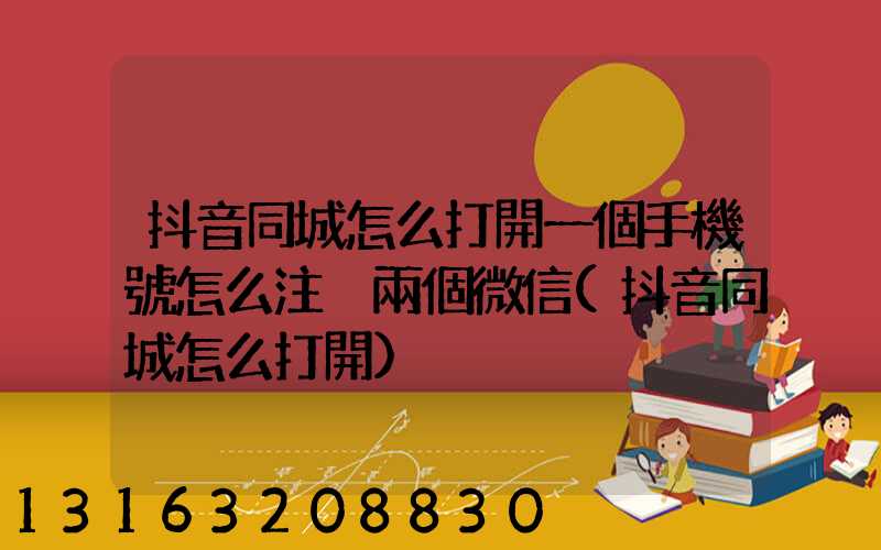 抖音同城怎么打開一個手機號怎么注冊兩個微信(抖音同城怎么打開)