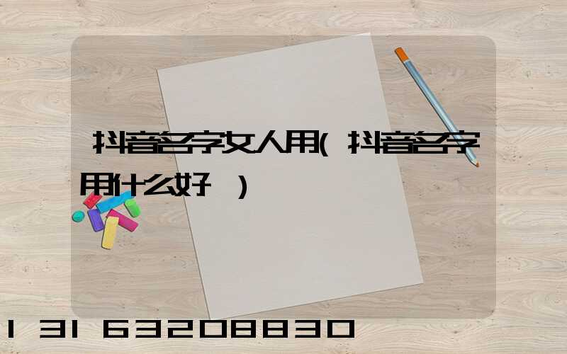 抖音名字女人用(抖音名字用什么好聽)