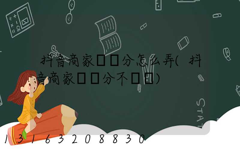 抖音商家體驗分怎么弄(抖音商家體驗分不達標)