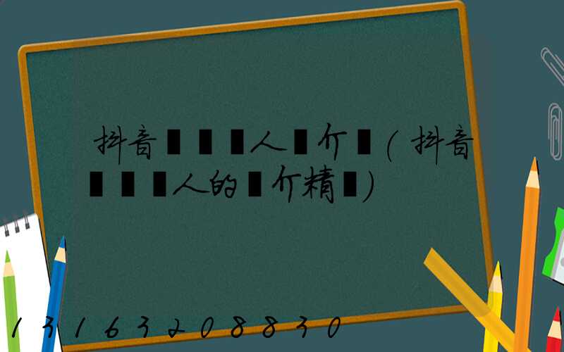 抖音團購達人簡介語(抖音團購達人的簡介精選)