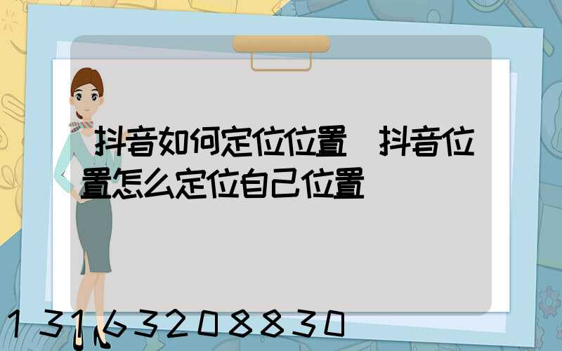 抖音如何定位位置(抖音位置怎么定位自己位置)