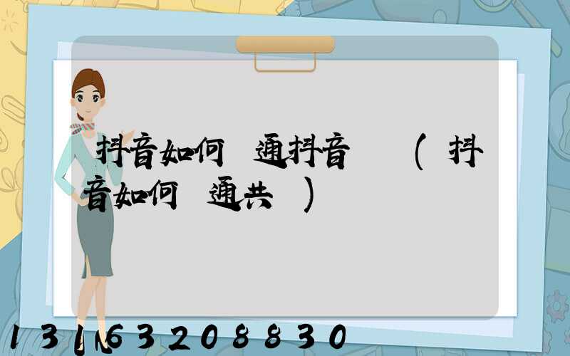 抖音如何開通抖音團購(抖音如何開通共創)