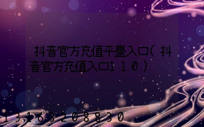 抖音官方充值平臺入口(抖音官方充值入口110)