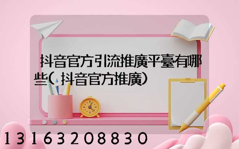 抖音官方引流推廣平臺有哪些(抖音官方推廣)