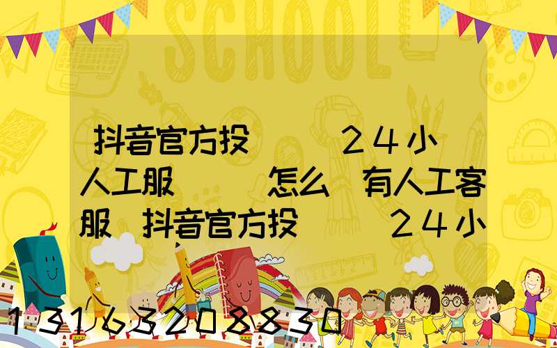 抖音官方投訴電話24小時人工服務熱線怎么沒有人工客服(抖音官方投訴電話24小時人工服務熱線)