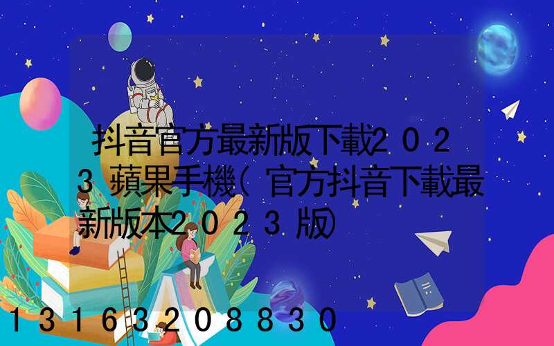 抖音官方最新版下載2023蘋果手機(官方抖音下載最新版本2023版)