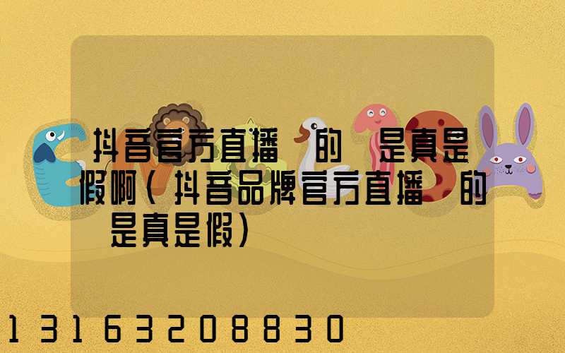 抖音官方直播間的貨是真是假啊(抖音品牌官方直播間的貨是真是假)