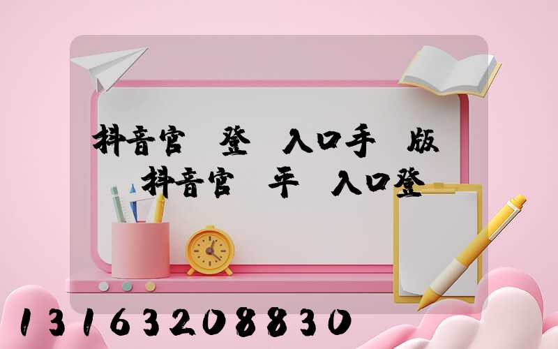 抖音官網登錄入口手機版網頁(抖音官網平臺入口登錄)