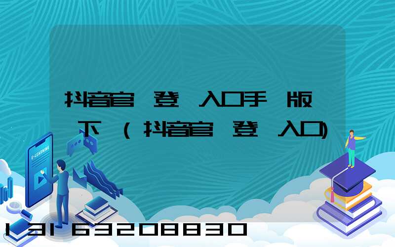 抖音官網登錄入口手機版網頁下載(抖音官網登錄入口)