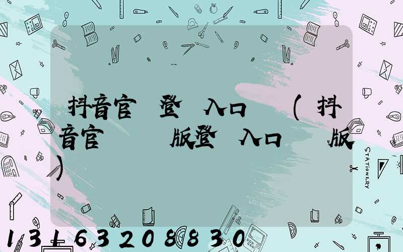 抖音官網登錄入口網頁(抖音官網網頁版登錄入口電腦版)