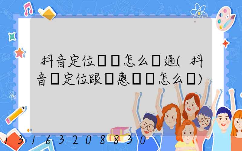 抖音定位團購怎么開通(抖音掛定位跟優惠團購怎么掛)