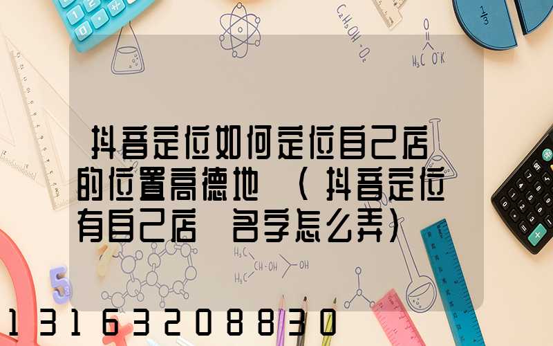 抖音定位如何定位自己店鋪的位置高德地圖(抖音定位沒有自己店鋪名字怎么弄)