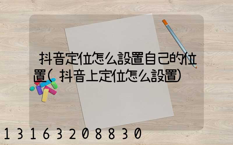 抖音定位怎么設置自己的位置(抖音上定位怎么設置)