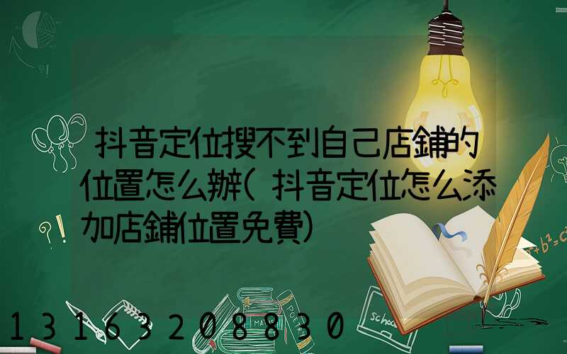 抖音定位搜不到自己店鋪的位置怎么辦(抖音定位怎么添加店鋪位置免費)