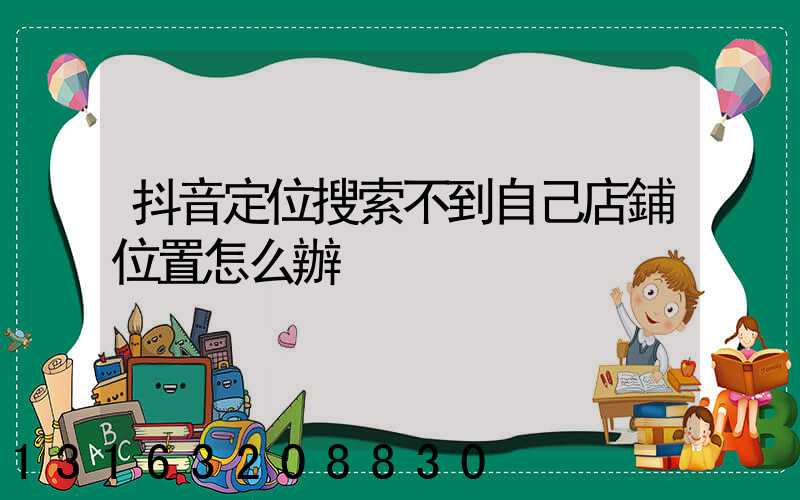 抖音定位搜索不到自己店鋪位置怎么辦