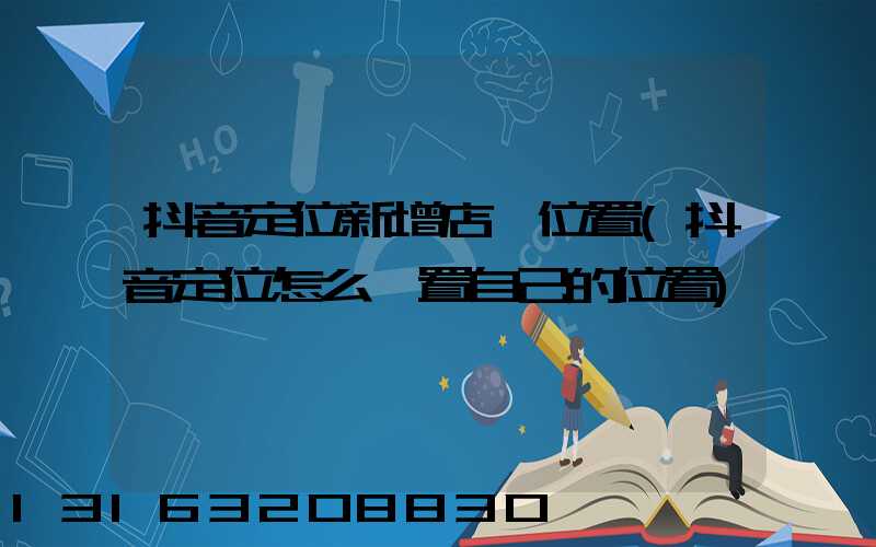 抖音定位新增店鋪位置(抖音定位怎么設置自己的位置)