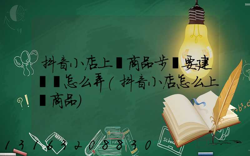 抖音小店上傳商品步驟要建資質怎么弄(抖音小店怎么上傳商品)