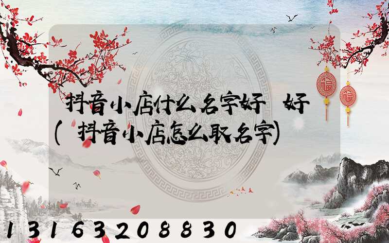 抖音小店什么名字好聽好記(抖音小店怎么取名字)