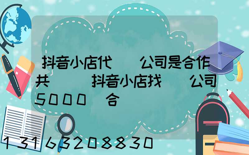 抖音小店代運營公司是合作共贏嗎(抖音小店找運營公司5000塊合適嗎)