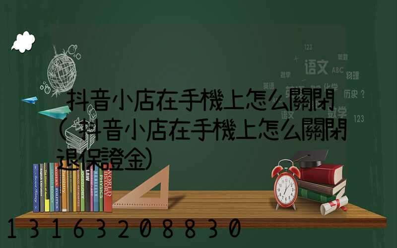 抖音小店在手機上怎么關閉(抖音小店在手機上怎么關閉退保證金)