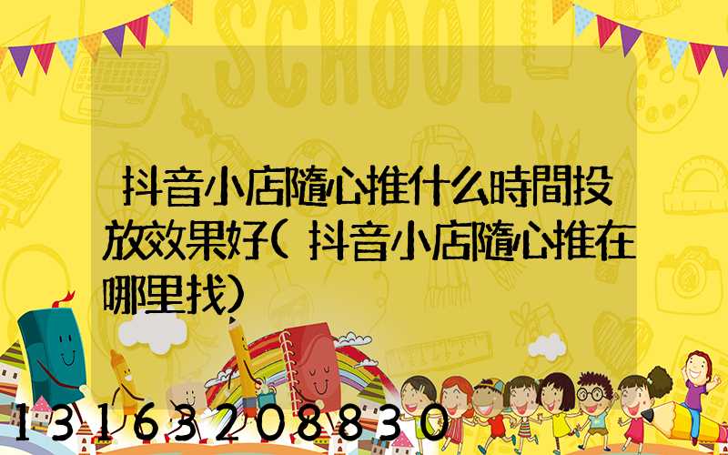 抖音小店隨心推什么時間投放效果好(抖音小店隨心推在哪里找)