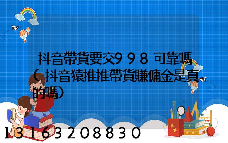 抖音帶貨要交998可靠嗎(抖音猿推推帶貨賺傭金是真的嗎)