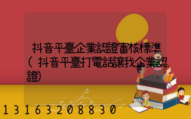 抖音平臺企業認證審核標準(抖音平臺打電話讓我企業認證)