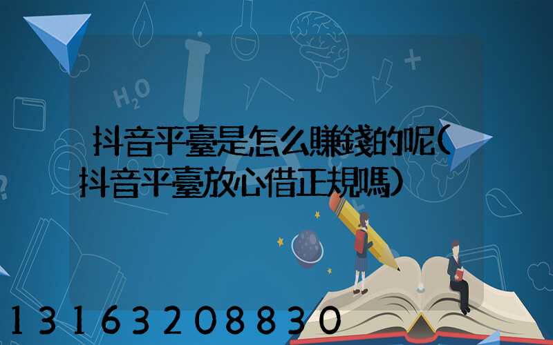 抖音平臺是怎么賺錢的呢(抖音平臺放心借正規嗎)