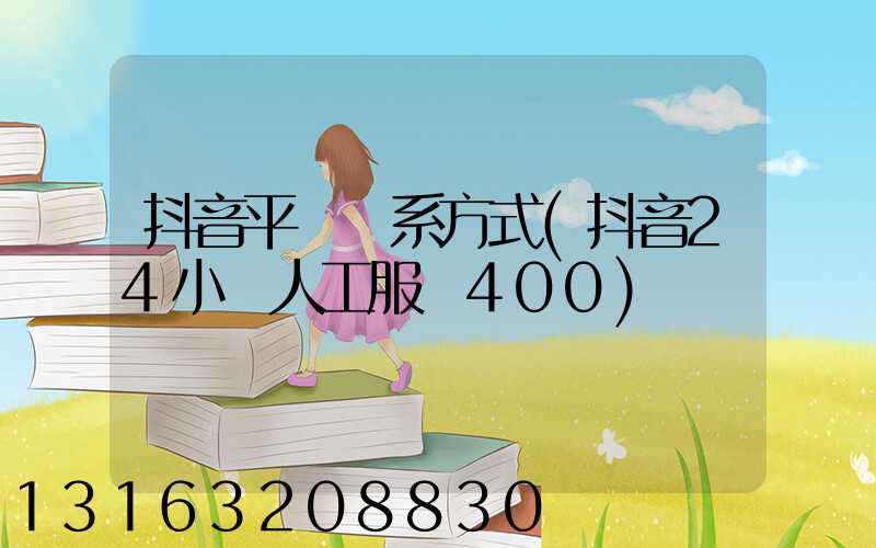 抖音平臺聯系方式(抖音24小時人工服務400)