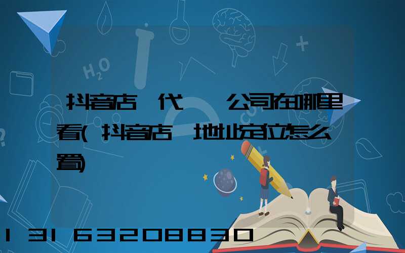 抖音店鋪代運營公司在哪里看(抖音店鋪地址定位怎么設置)