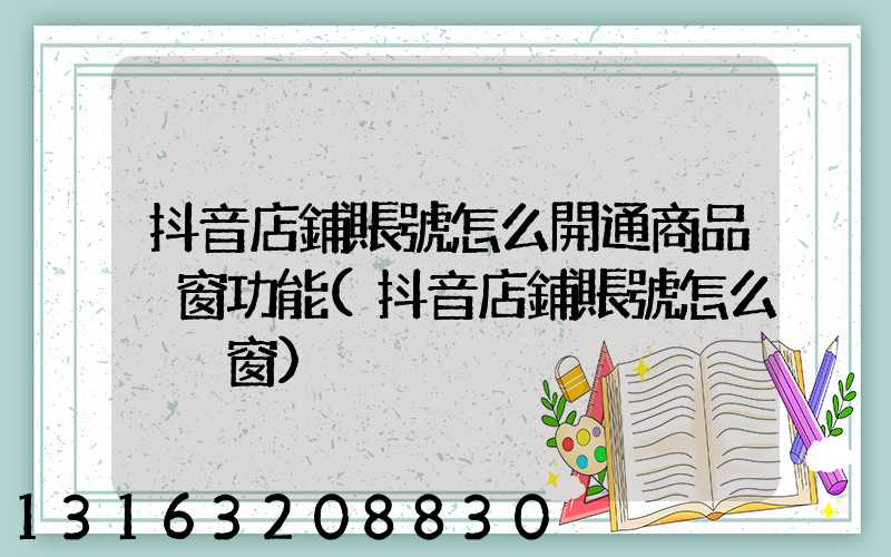 抖音店鋪賬號怎么開通商品櫥窗功能(抖音店鋪賬號怎么掛櫥窗)