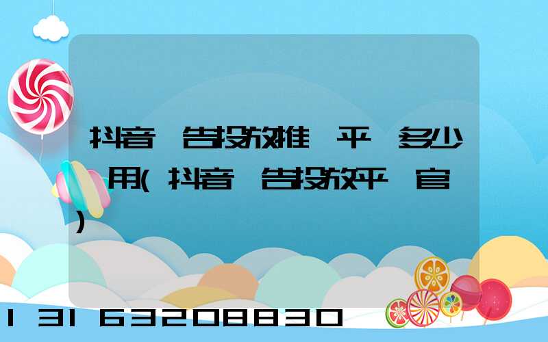 抖音廣告投放推廣平臺多少費用(抖音廣告投放平臺官網)