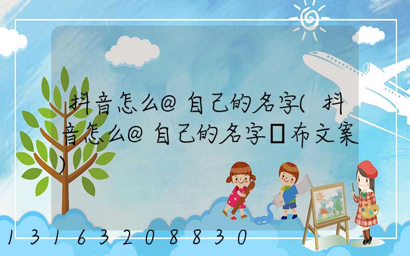 抖音怎么@自己的名字(抖音怎么@自己的名字發布文案)