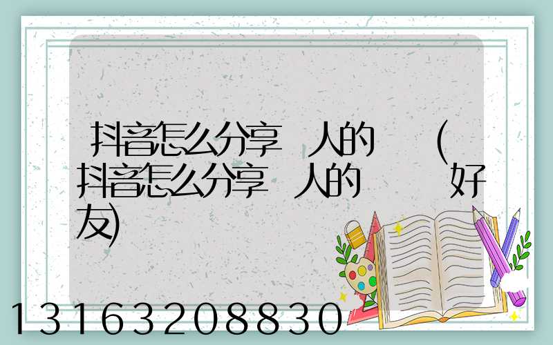 抖音怎么分享別人的評論(抖音怎么分享別人的評論給好友)