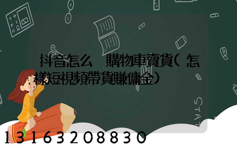 抖音怎么掛購物車賣貨(怎樣短視頻帶貨賺傭金)