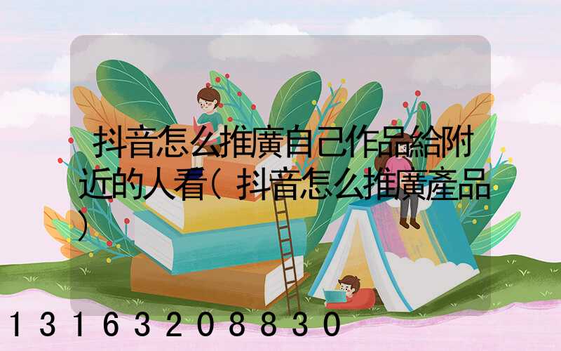 抖音怎么推廣自己作品給附近的人看(抖音怎么推廣產品)