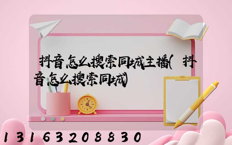 抖音怎么搜索同城主播(抖音怎么搜索同城)