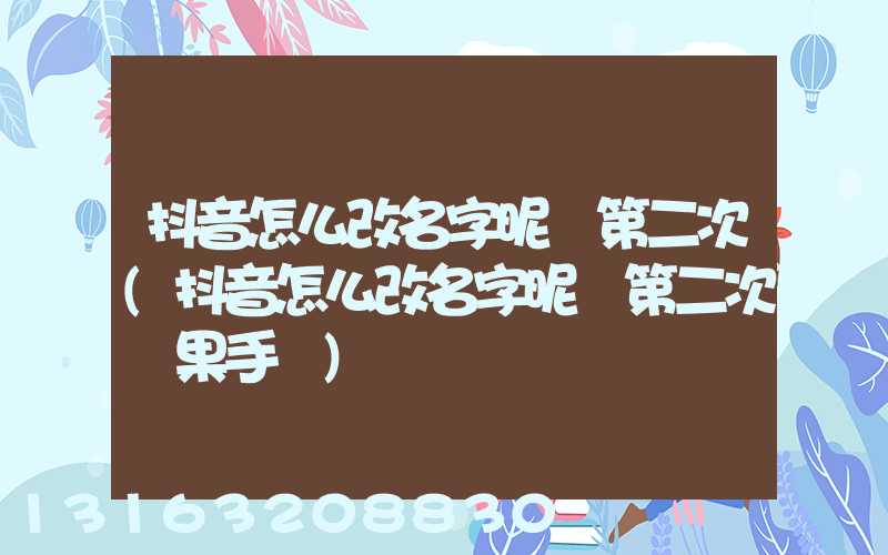 抖音怎么改名字昵稱第二次(抖音怎么改名字昵稱第二次蘋果手機)