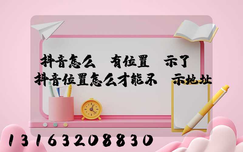 抖音怎么沒有位置顯示了(抖音位置怎么才能不顯示地址)