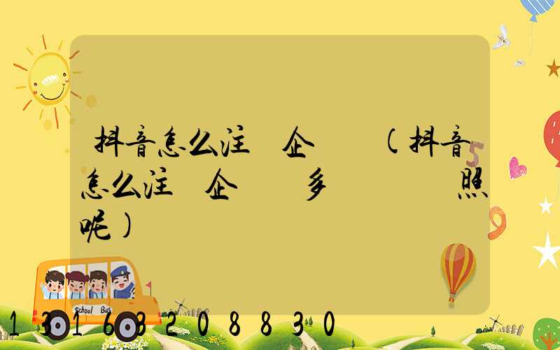 抖音怎么注冊企業號(抖音怎么注冊企業號多個營業執照呢)