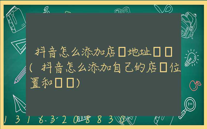 抖音怎么添加店鋪地址電話(抖音怎么添加自己的店鋪位置和電話)