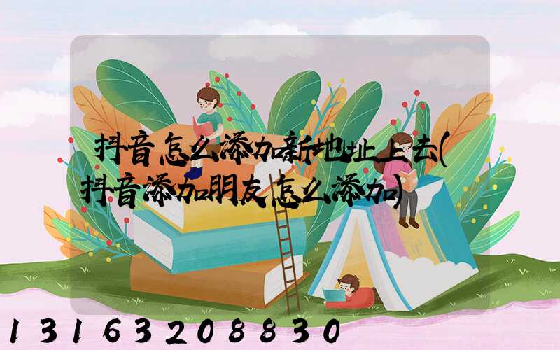 抖音怎么添加新地址上去(抖音添加朋友怎么添加)