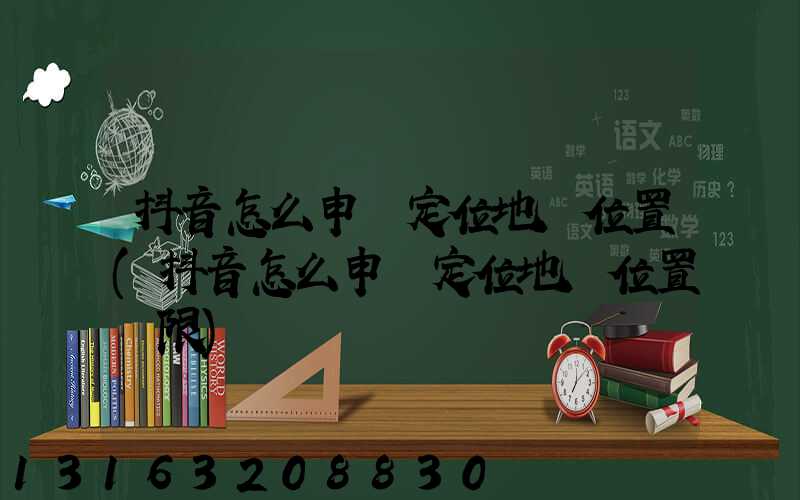 抖音怎么申請定位地圖位置(抖音怎么申請定位地圖位置權限)